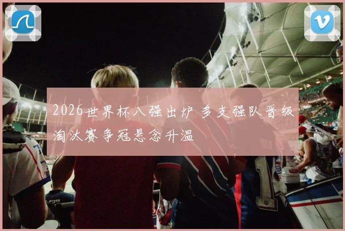 2026世界杯八强出炉 多支强队晋级淘汰赛争冠悬念升温