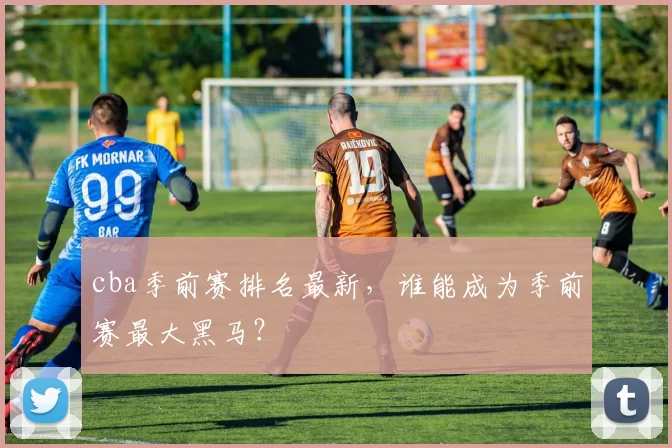 cba季前赛排名最新，谁能成为季前赛最大黑马？