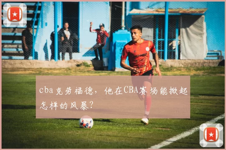 cba克劳福德，他在CBA赛场能掀起怎样的风暴？