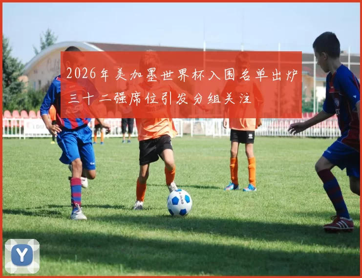 2026年美加墨世界杯入围名单出炉三十二强席位引发分组关注