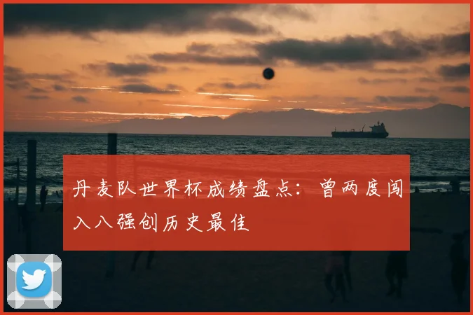 丹麦队世界杯成绩盘点：曾两度闯入八强创历史最佳