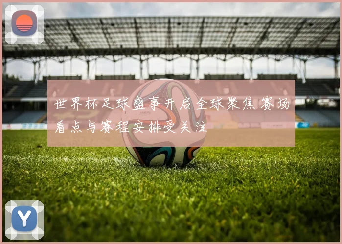 世界杯足球盛事开启全球聚焦 赛场看点与赛程安排受关注