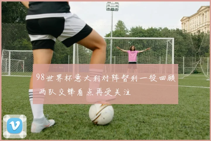 98世界杯意大利对阵智利一役回顾 两队交锋看点再受关注