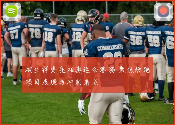 桐生祥秀亮相奥运会赛场 聚焦短跑项目表现与冲刺看点