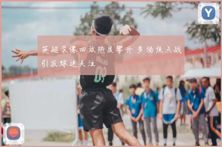 英超录像回放热度攀升 多场焦点战引发球迷关注