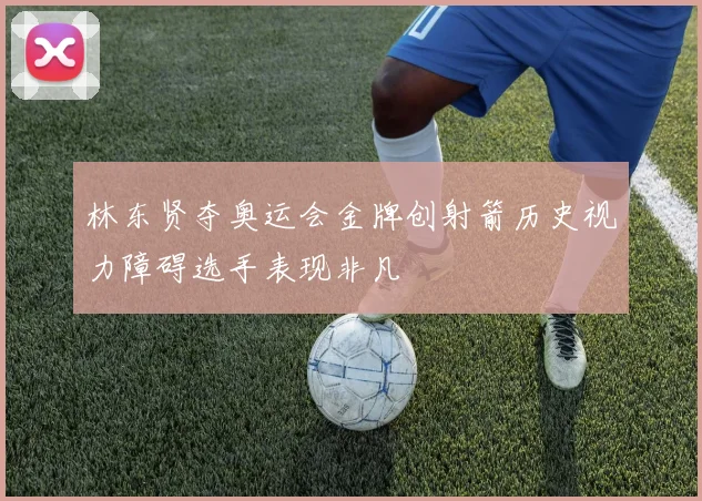 林东贤夺奥运会金牌创射箭历史视力障碍选手表现非凡