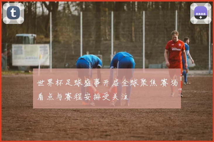 世界杯足球盛事开启全球聚焦 赛场看点与赛程安排受关注