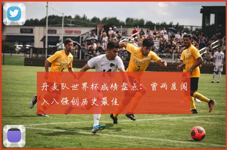 丹麦队世界杯成绩盘点:曾两度闯入八强创历史最佳