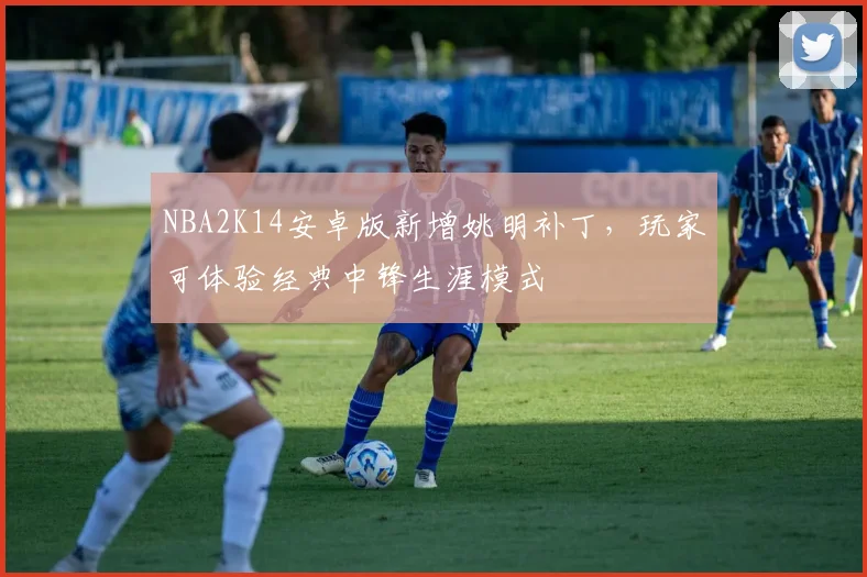 NBA2K14安卓版新增姚明补丁，玩家可体验经典中锋生涯模式