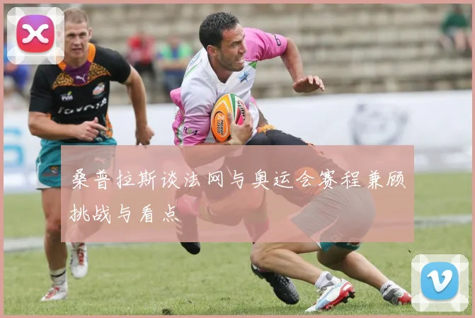 桑普拉斯谈法网与奥运会赛程兼顾挑战与看点