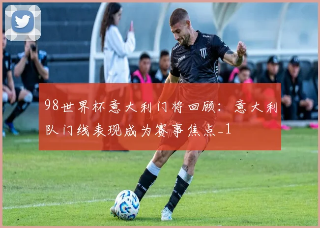 98世界杯意大利门将回顾：意大利队门线表现成为赛事焦点_1