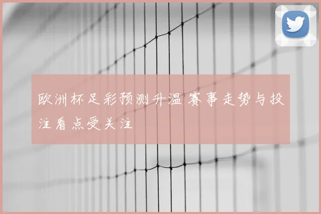 欧洲杯足彩预测升温 赛事走势与投注看点受关注