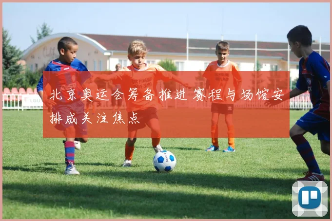 北京奥运会筹备推进 赛程与场馆安排成关注焦点